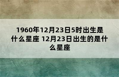 1960年12月23日5时出生是什么星座 12月23日出生的是什么星座